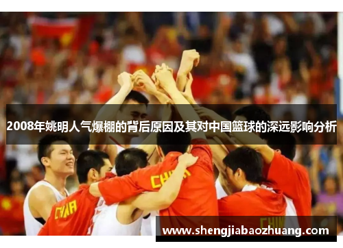 2008年姚明人气爆棚的背后原因及其对中国篮球的深远影响分析