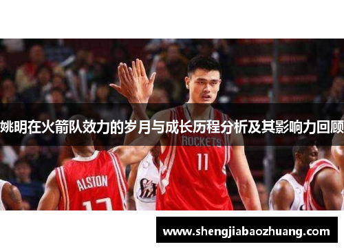 姚明在火箭队效力的岁月与成长历程分析及其影响力回顾