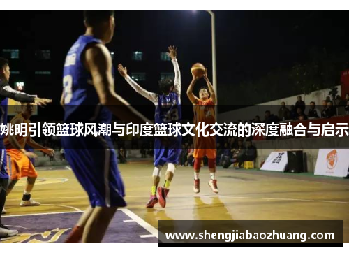 姚明引领篮球风潮与印度篮球文化交流的深度融合与启示