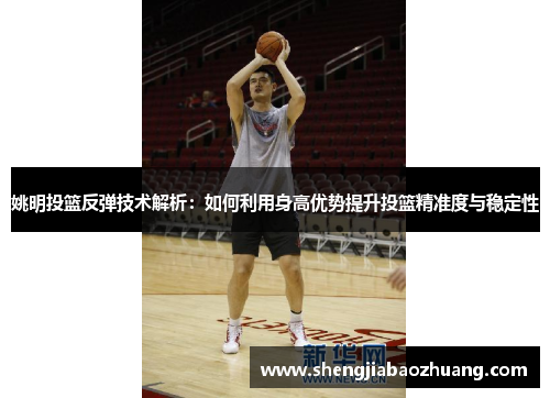 姚明投篮反弹技术解析：如何利用身高优势提升投篮精准度与稳定性