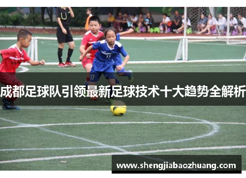 成都足球队引领最新足球技术十大趋势全解析