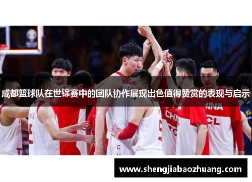 成都篮球队在世锦赛中的团队协作展现出色值得赞赏的表现与启示