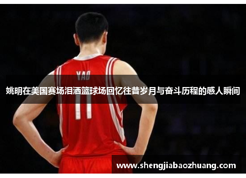 姚明在美国赛场泪洒篮球场回忆往昔岁月与奋斗历程的感人瞬间