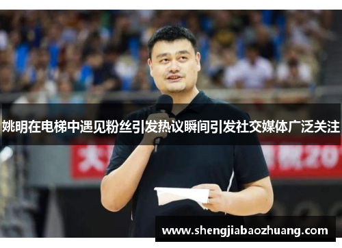 姚明在电梯中遇见粉丝引发热议瞬间引发社交媒体广泛关注