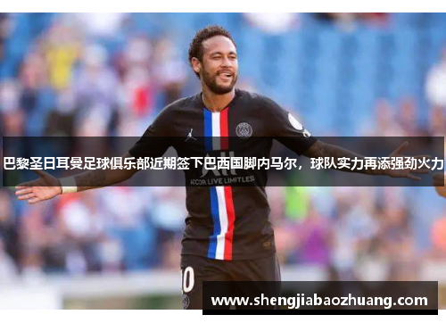 巴黎圣日耳曼足球俱乐部近期签下巴西国脚内马尔，球队实力再添强劲火力