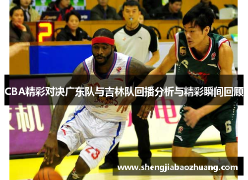 CBA精彩对决广东队与吉林队回播分析与精彩瞬间回顾