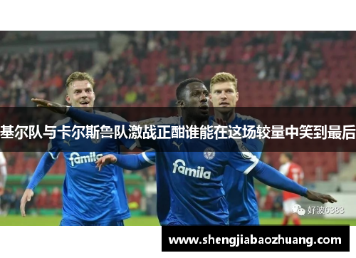 基尔队与卡尔斯鲁队激战正酣谁能在这场较量中笑到最后