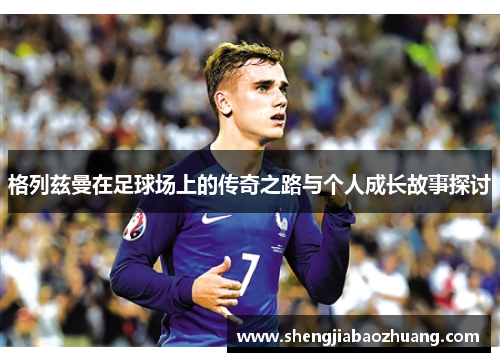 格列兹曼在足球场上的传奇之路与个人成长故事探讨