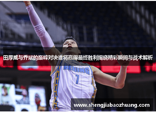 田厚威与乔斌的巅峰对决谁将赢得最终胜利揭晓精彩瞬间与战术解析