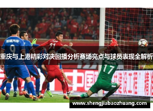 重庆与上港精彩对决回播分析赛场亮点与球员表现全解析